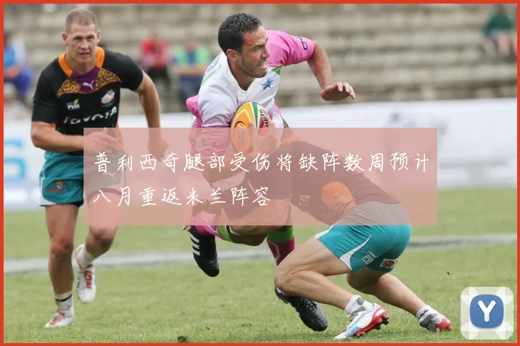 普利西奇腿部受伤将缺阵数周预计八月重返米兰阵容