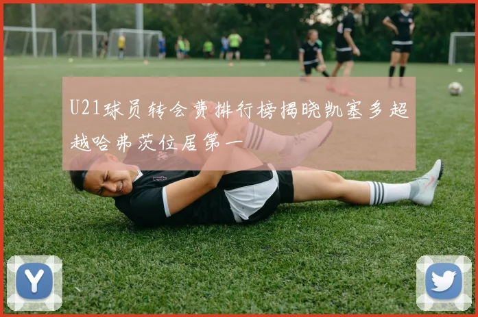 U21球员转会费排行榜揭晓凯塞多超越哈弗茨位居第一
