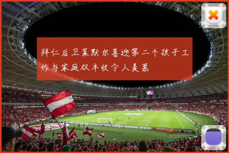 拜仁后卫莱默尔喜迎第二个孩子工作与家庭双丰收令人羡慕