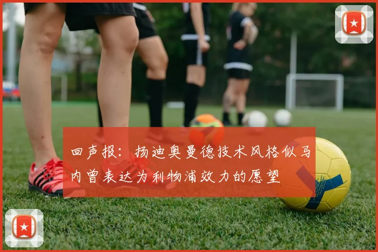 回声报：扬迪奥曼德技术风格似马内曾表达为利物浦效力的愿望
