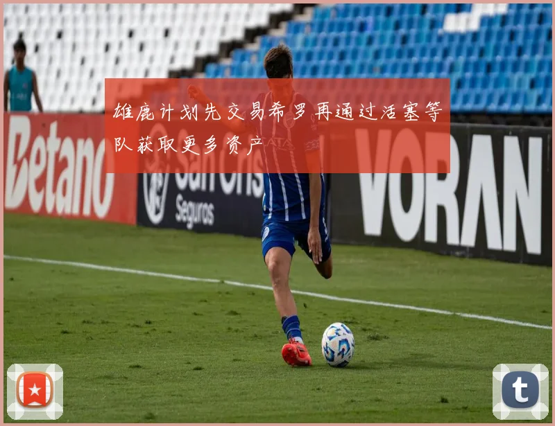 雄鹿计划先交易希罗再通过活塞等队获取更多资产
