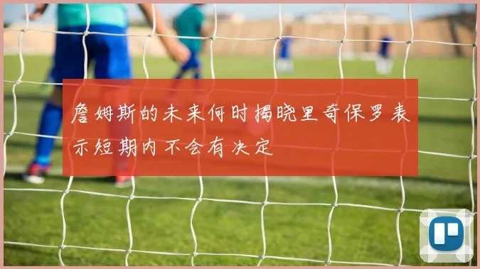 詹姆斯的未来何时揭晓里奇保罗表示短期内不会有决定