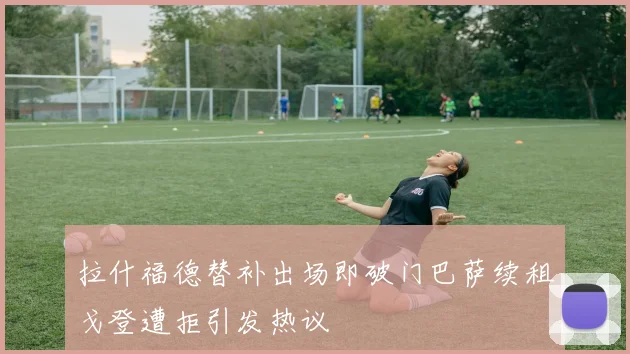 拉什福德替补出场即破门巴萨续租戈登遭拒引发热议