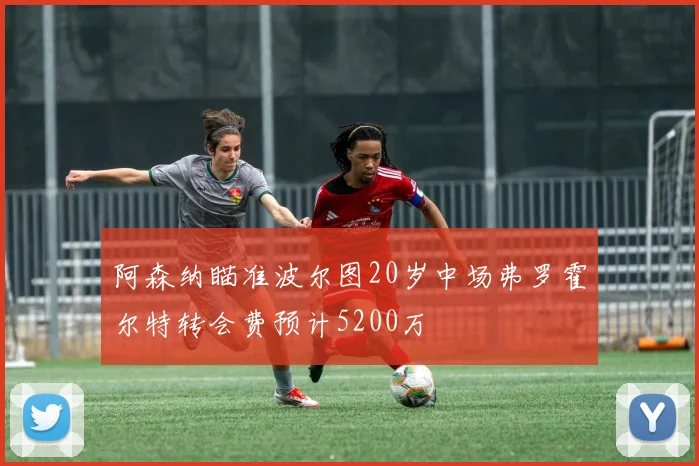 阿森纳瞄准波尔图20岁中场弗罗霍尔特转会费预计5200万