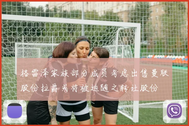 格雷泽家族部分成员考虑出售曼联股份拉爵或将被迫随之转让股份