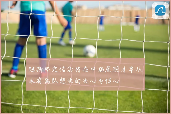 琼斯坚定信念将在中场展现才华从未有离队想法的决心与信心