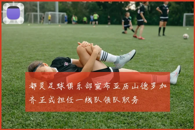 都灵足球俱乐部宣布亚历山德罗加齐正式担任一线队领队职务