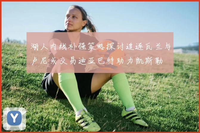 湖人内线补强策略探讨追逐瓦兰与卢尼或交易迪亚巴特助力凯斯勒
