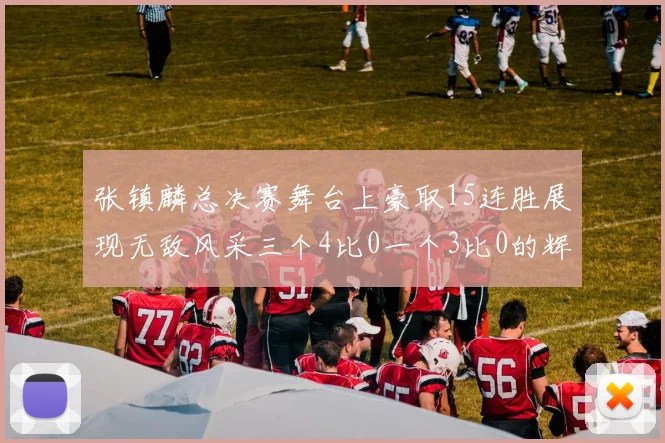 张镇麟总决赛舞台上豪取15连胜展现无敌风采三个4比0一个3比0的辉煌战绩